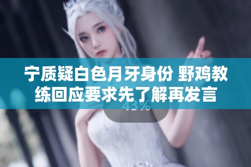 宁质疑白色月牙身份 野鸡教练回应要求先了解再发言