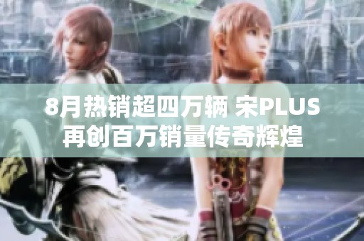 8月热销超四万辆 宋PLUS再创百万销量传奇辉煌