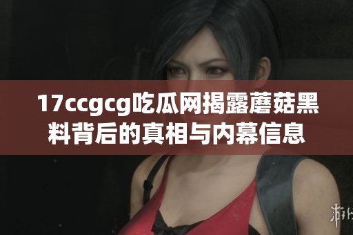 17ccgcg吃瓜网揭露蘑菇黑料背后的真相与内幕信息