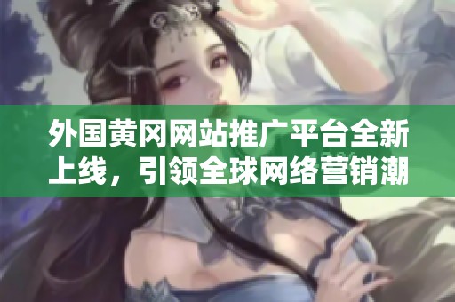 外国黄冈网站推广平台全新上线，引领全球网络营销潮流