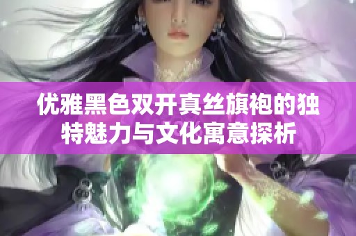 优雅黑色双开真丝旗袍的独特魅力与文化寓意探析