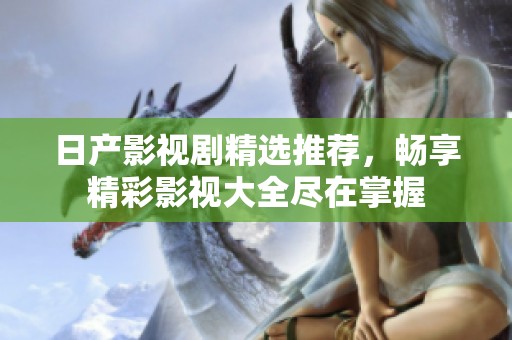 日产影视剧精选推荐，畅享精彩影视大全尽在掌握