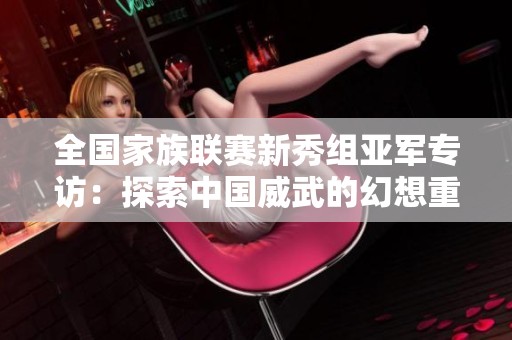 全国家族联赛新秀组亚军专访：探索中国威武的幻想重逢之旅