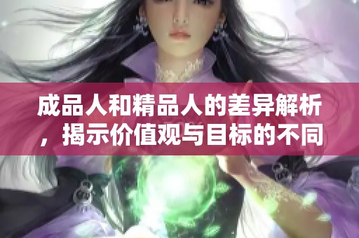 成品人和精品人的差异解析，揭示价值观与目标的不同