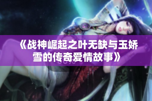 《战神崛起之叶无缺与玉娇雪的传奇爱情故事》