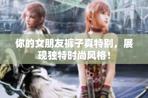 你的女朋友裤子真特别，展现独特时尚风格！