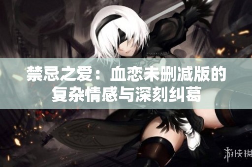 禁忌之爱：血恋未删减版的复杂情感与深刻纠葛