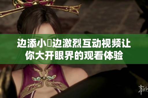 边添小泬边激烈互动视频让你大开眼界的观看体验