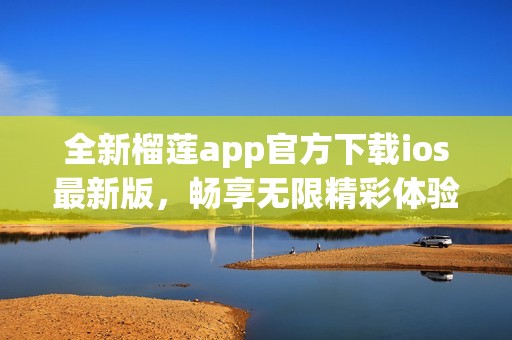 全新榴莲app官方下载ios最新版，畅享无限精彩体验