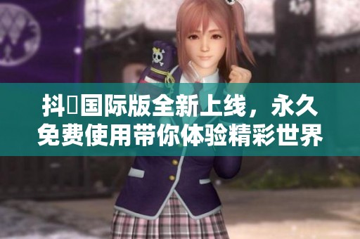 抖抈国际版全新上线，永久免费使用带你体验精彩世界