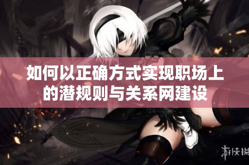 如何以正确方式实现职场上的潜规则与关系网建设