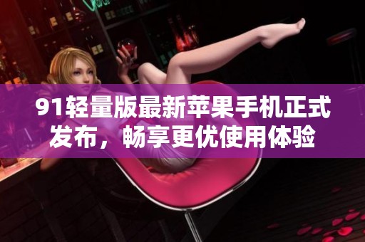 91轻量版最新苹果手机正式发布，畅享更优使用体验