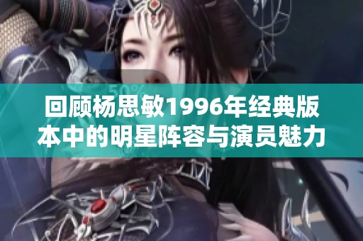 回顾杨思敏1996年经典版本中的明星阵容与演员魅力