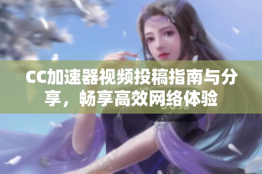 CC加速器视频投稿指南与分享，畅享高效网络体验