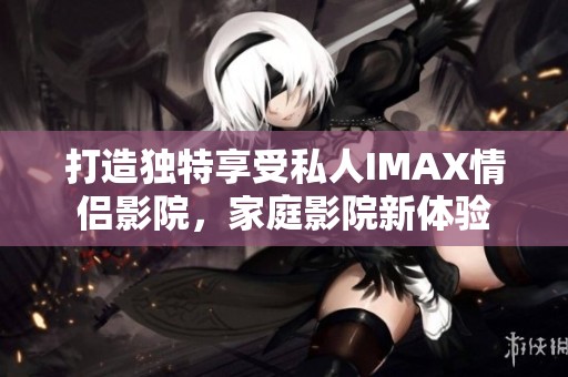 打造独特享受私人IMAX情侣影院，家庭影院新体验
