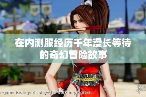 在内测服经历千年漫长等待的奇幻冒险故事