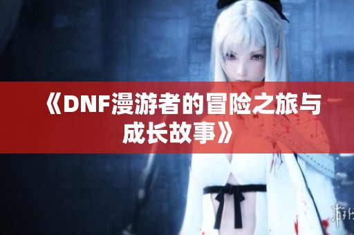 《DNF漫游者的冒险之旅与成长故事》