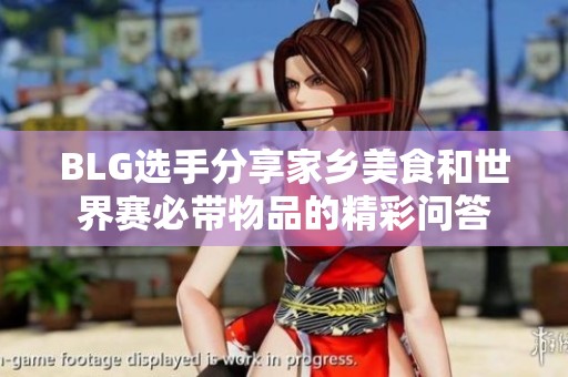 BLG选手分享家乡美食和世界赛必带物品的精彩问答