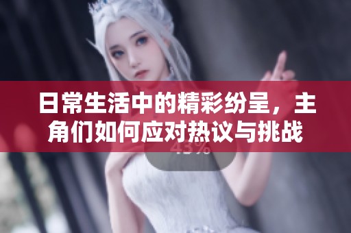 日常生活中的精彩纷呈，主角们如何应对热议与挑战