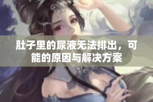 肚子里的尿液无法排出，可能的原因与解决方案