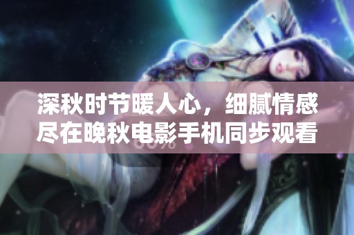 深秋时节暖人心，细腻情感尽在晚秋电影手机同步观看