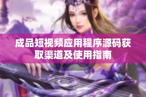 成品短视频应用程序源码获取渠道及使用指南