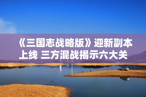 《三国志战略版》迎新副本上线 三方混战揭示六大关键线索