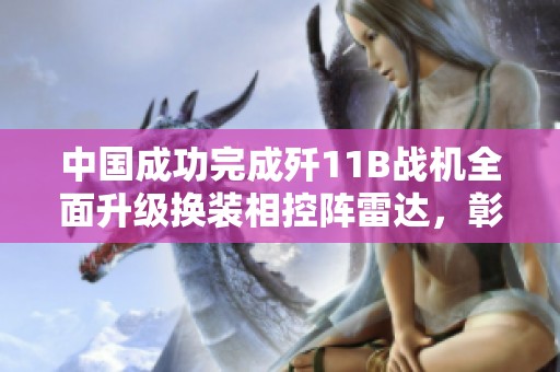 中国成功完成歼11B战机全面升级换装相控阵雷达，彰显技术实力