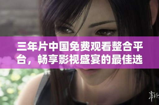 三年片中国免费观看整合平台，畅享影视盛宴的最佳选择