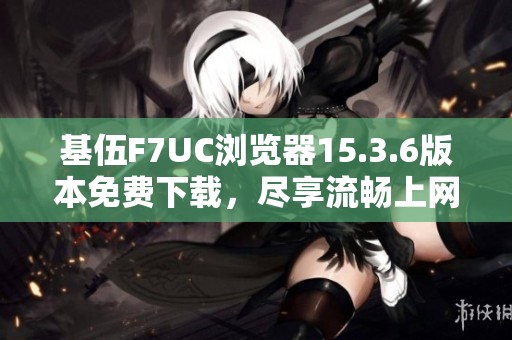 基伍F7UC浏览器15.3.6版本免费下载，尽享流畅上网新体验