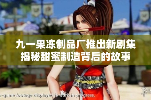 九一果冻制品厂推出新剧集揭秘甜蜜制造背后的故事