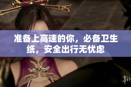 准备上高速的你，必备卫生纸，安全出行无忧虑