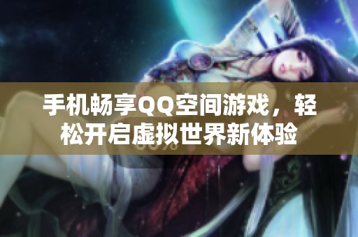 手机畅享QQ空间游戏，轻松开启虚拟世界新体验