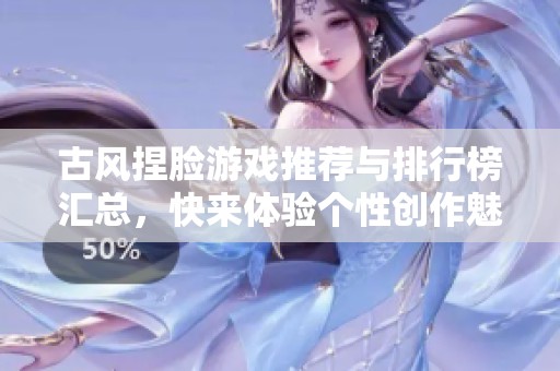 古风捏脸游戏推荐与排行榜汇总，快来体验个性创作魅力