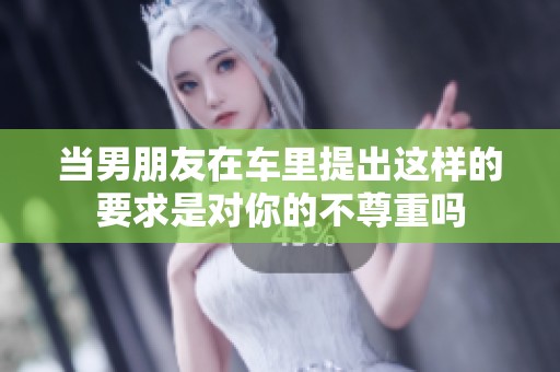 当男朋友在车里提出这样的要求是对你的不尊重吗