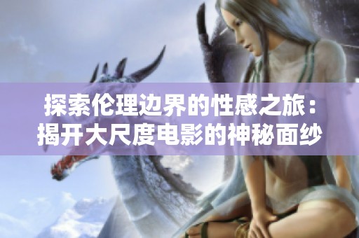 探索伦理边界的性感之旅：揭开大尺度电影的神秘面纱