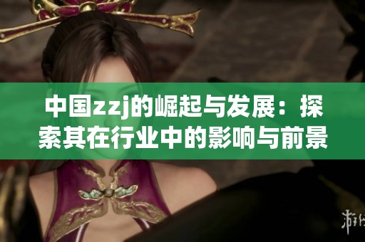中国zzj的崛起与发展：探索其在行业中的影响与前景