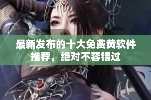 最新发布的十大免费黄软件推荐，绝对不容错过