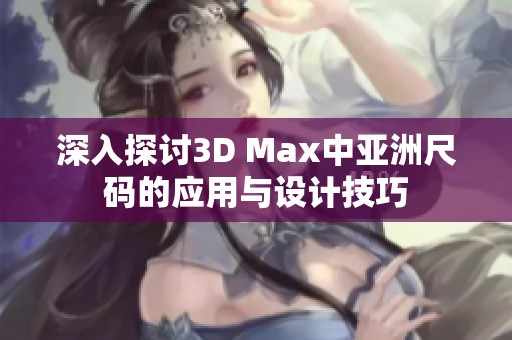深入探讨3D Max中亚洲尺码的应用与设计技巧