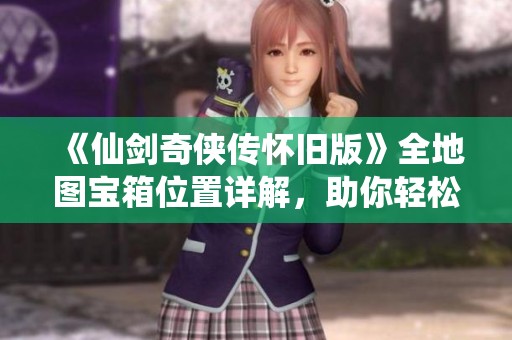 《仙剑奇侠传怀旧版》全地图宝箱位置详解，助你轻松探秘