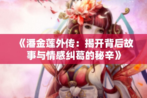 《潘金莲外传：揭开背后故事与情感纠葛的秘辛》