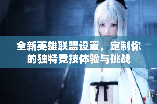 全新英雄联盟设置，定制你的独特竞技体验与挑战