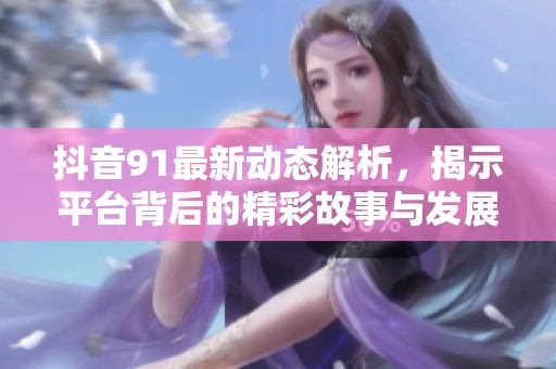 抖音91最新动态解析，揭示平台背后的精彩故事与发展趋势