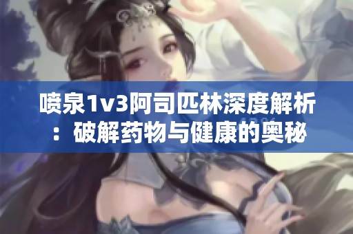 喷泉1v3阿司匹林深度解析：破解药物与健康的奥秘