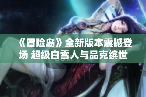 《冒险岛》全新版本震撼登场 超级白雪人与品克缤世界等你探索！