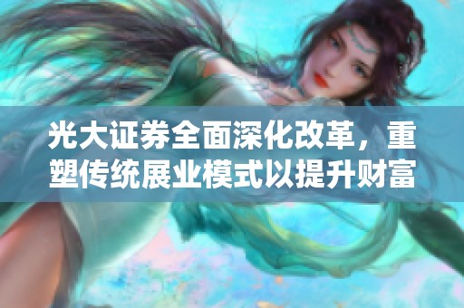 光大证券全面深化改革，重塑传统展业模式以提升财富管理水平