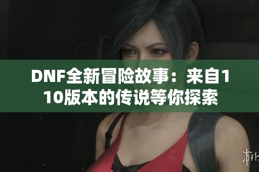 DNF全新冒险故事：来自110版本的传说等你探索