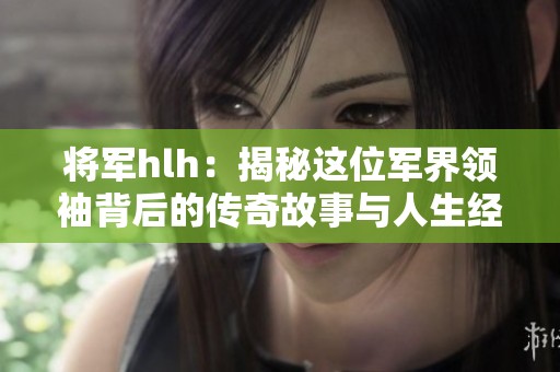 将军hlh：揭秘这位军界领袖背后的传奇故事与人生经历