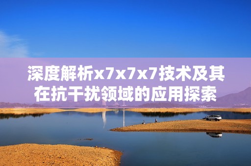 深度解析x7x7x7技术及其在抗干扰领域的应用探索