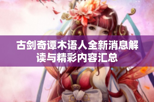 古剑奇谭木语人全新消息解读与精彩内容汇总